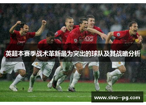 英超本赛季战术革新最为突出的球队及其战略分析