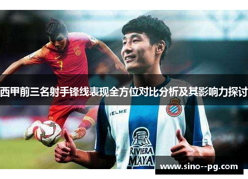 西甲前三名射手锋线表现全方位对比分析及其影响力探讨 西甲前三名射手锋线表现全方位对比分析及其影响力探讨