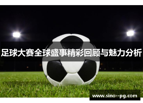 足球大赛全球盛事精彩回顾与魅力分析