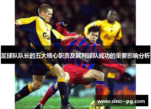 足球队队长的五大核心职责及其对球队成功的重要影响分析 足球队队长的五大核心职责及其对球队成功的重要影响分析