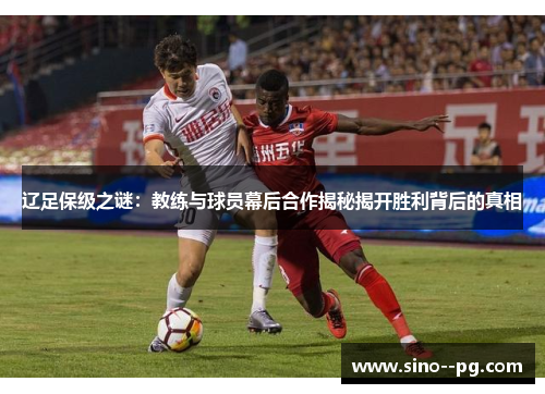 辽足保级之谜:教练与球员幕后合作揭秘揭开胜利背后的真相 辽足保级之谜:教练与球员幕后合作揭秘揭开胜利背后的真相