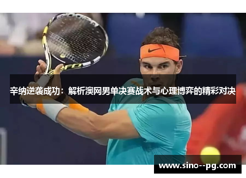 辛纳逆袭成功:解析澳网男单决赛战术与心理博弈的精彩对决 辛纳逆袭成功:解析澳网男单决赛战术与心理博弈的精彩对决