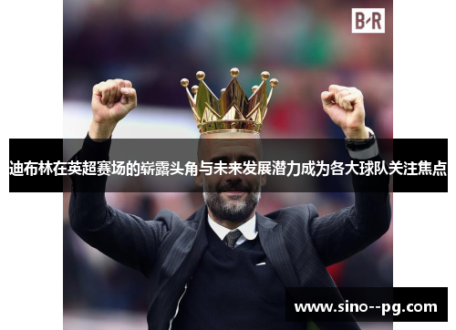 迪布林在英超赛场的崭露头角与未来发展潜力成为各大球队关注焦点 迪布林在英超赛场的崭露头角与未来发展潜力成为各大球队关注焦点