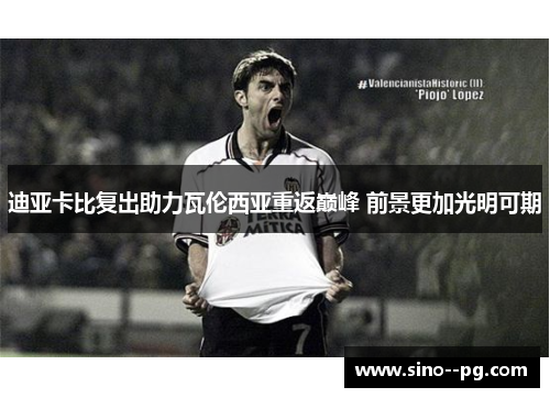 迪亚卡比复出助力瓦伦西亚重返巅峰 前景更加光明可期 迪亚卡比复出助力瓦伦西亚重返巅峰 前景更加光明可期