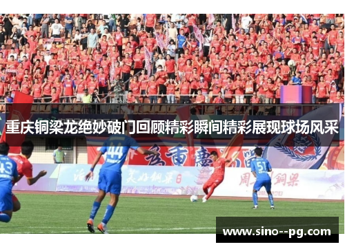 重庆铜梁龙绝妙破门回顾精彩瞬间精彩展现球场风采