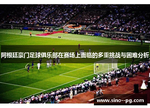 阿根廷豪门足球俱乐部在赛场上面临的多重挑战与困难分析