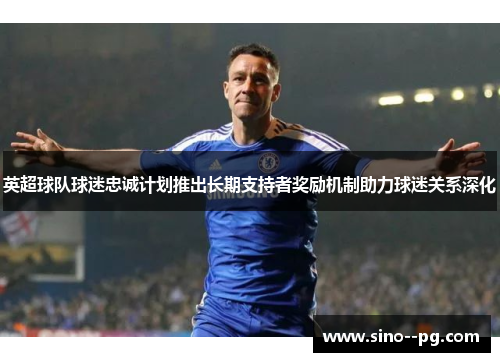 英超球队球迷忠诚计划推出长期支持者奖励机制助力球迷关系深化