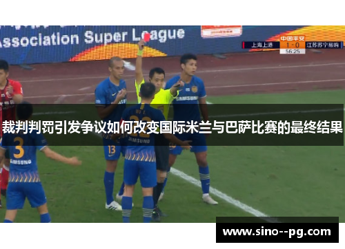 裁判判罚引发争议如何改变国际米兰与巴萨比赛的最终结果