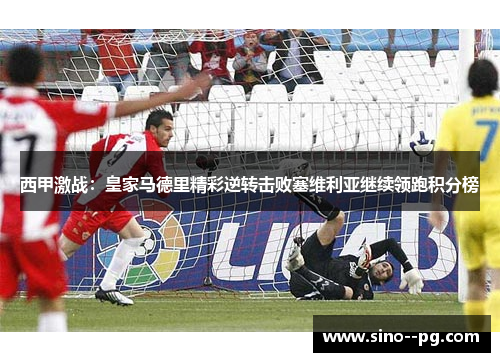 西甲激战：皇家马德里精彩逆转击败塞维利亚继续领跑积分榜