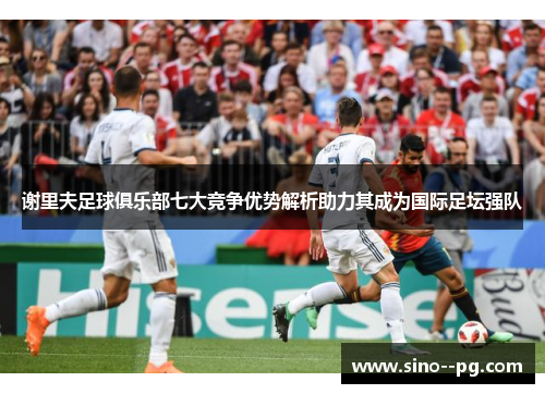谢里夫足球俱乐部七大竞争优势解析助力其成为国际足坛强队 谢里夫足球俱乐部七大竞争优势解析助力其成为国际足坛强队