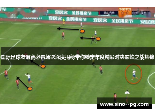 国际足球友谊赛必看场次深度揭秘带你锁定年度精彩对决巅峰之战集锦