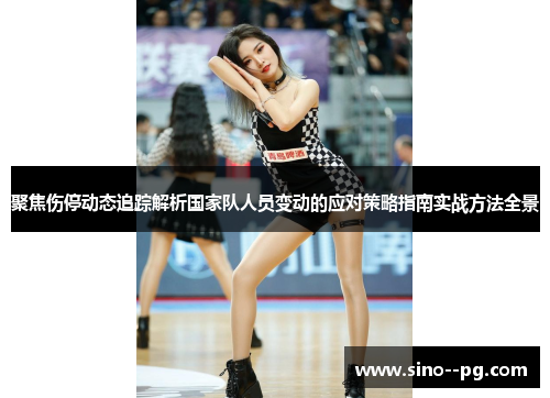 聚焦伤停动态追踪解析国家队人员变动的应对策略指南实战方法全景 聚焦伤停动态追踪解析国家队人员变动的应对策略指南实战方法全景