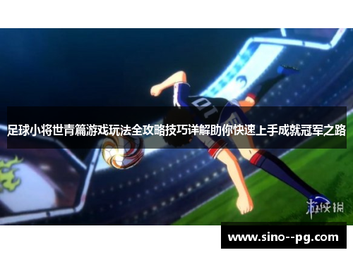 足球小将世青篇游戏玩法全攻略技巧详解助你快速上手成就冠军之路