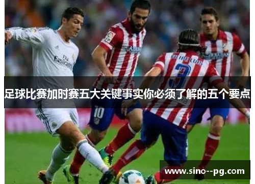 足球比赛加时赛五大关键事实你必须了解的五个要点 足球比赛加时赛五大关键事实你必须了解的五个要点