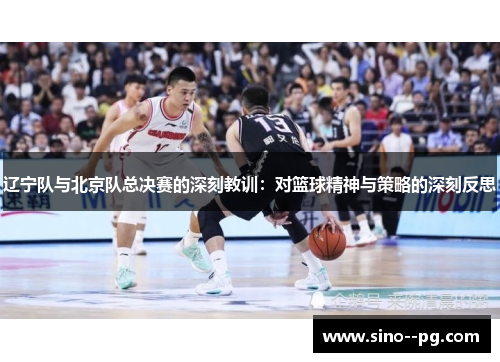 辽宁队与北京队总决赛的深刻教训：对篮球精神与策略的深刻反思