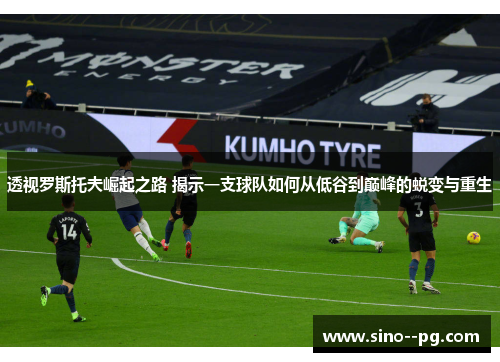 透视罗斯托夫崛起之路 揭示一支球队如何从低谷到巅峰的蜕变与重生 透视罗斯托夫崛起之路 揭示一支球队如何从低谷到巅峰的蜕变与重生