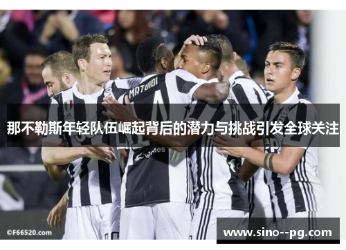 那不勒斯年轻队伍崛起背后的潜力与挑战引发全球关注 那不勒斯年轻队伍崛起背后的潜力与挑战引发全球关注