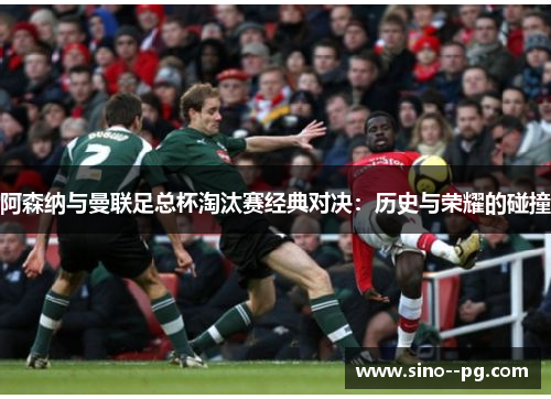 阿森纳与曼联足总杯淘汰赛经典对决：历史与荣耀的碰撞