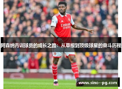 阿森纳青训球员的成长之路：从草根到顶级球星的奋斗历程