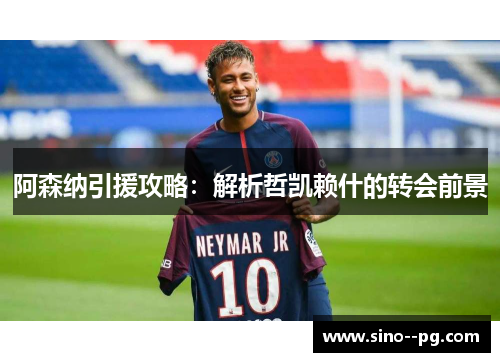 阿森纳引援攻略：解析哲凯赖什的转会前景