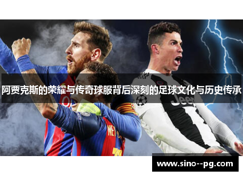阿贾克斯的荣耀与传奇球服背后深刻的足球文化与历史传承 阿贾克斯的荣耀与传奇球服背后深刻的足球文化与历史传承