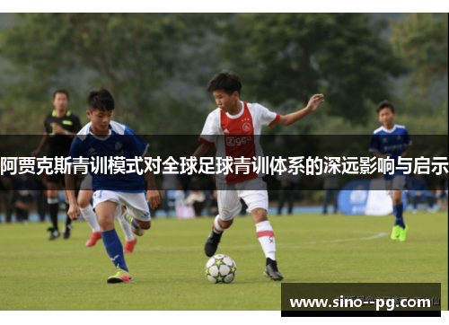 阿贾克斯青训模式对全球足球青训体系的深远影响与启示 阿贾克斯青训模式对全球足球青训体系的深远影响与启示