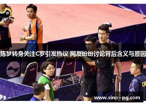 陈梦转身关注C罗引发热议 网友纷纷讨论背后含义与原因 陈梦转身关注C罗引发热议 网友纷纷讨论背后含义与原因