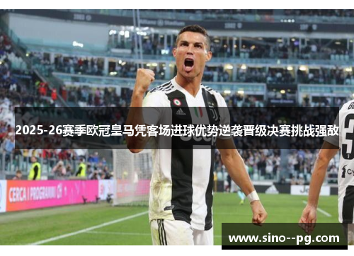 2025-26赛季欧冠皇马凭客场进球优势逆袭晋级决赛挑战强敌 2025-26赛季欧冠皇马凭客场进球优势逆袭晋级决赛挑战强敌