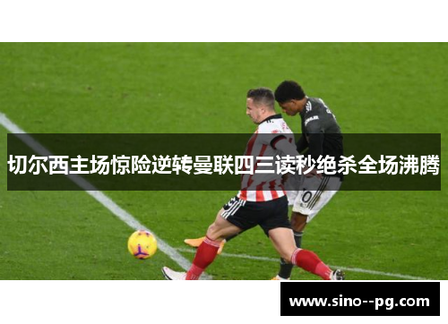 切尔西主场惊险逆转曼联四三读秒绝杀全场沸腾