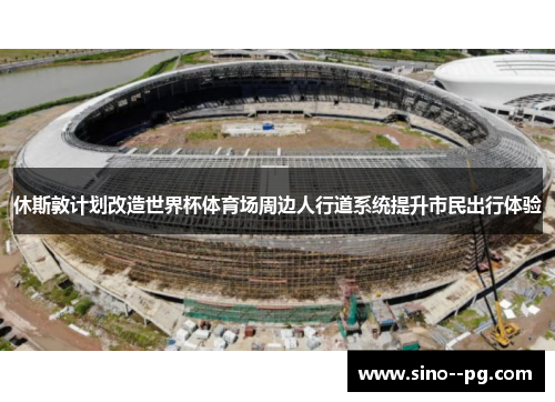 休斯敦计划改造世界杯体育场周边人行道系统提升市民出行体验