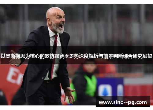 以奥斯梅恩为核心的欧协联赛季走势深度解析与前景判断综合研究展望