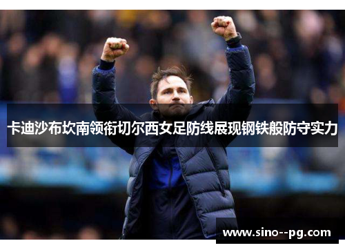 卡迪沙布坎南领衔切尔西女足防线展现钢铁般防守实力