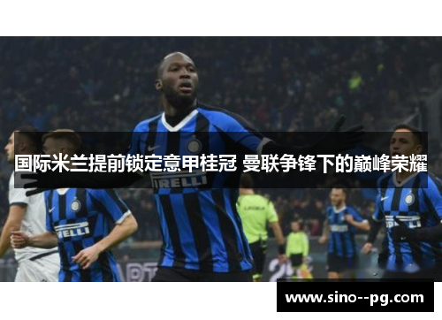 国际米兰提前锁定意甲桂冠 曼联争锋下的巅峰荣耀
