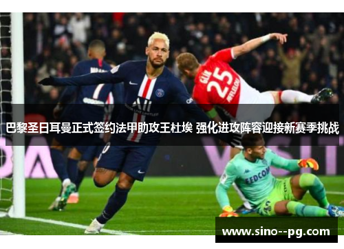 巴黎圣日耳曼正式签约法甲助攻王杜埃 强化进攻阵容迎接新赛季挑战