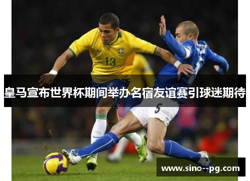 皇马宣布世界杯期间举办名宿友谊赛引球迷期待 皇马宣布世界杯期间举办名宿友谊赛引球迷期待