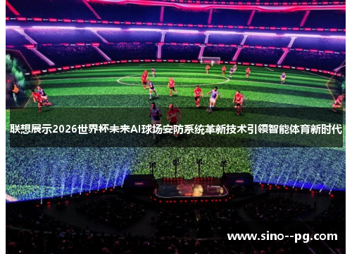 联想展示2026世界杯未来AI球场安防系统革新技术引领智能体育新时代 联想展示2026世界杯未来AI球场安防系统革新技术引领智能体育新时代