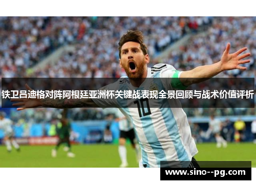 铁卫吕迪格对阵阿根廷亚洲杯关键战表现全景回顾与战术价值评析