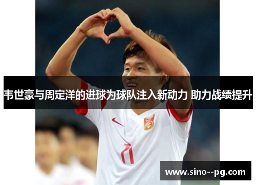 韦世豪与周定洋的进球为球队注入新动力 助力战绩提升