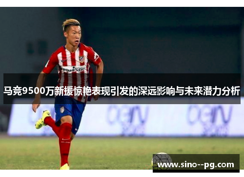 马竞9500万新援惊艳表现引发的深远影响与未来潜力分析