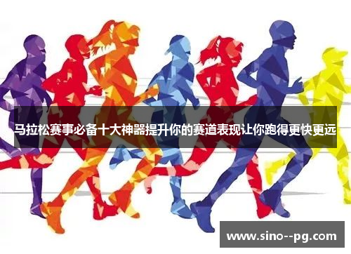 马拉松赛事必备十大神器提升你的赛道表现让你跑得更快更远