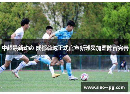 中超最新动态 成都蓉城正式官宣新球员加盟阵容完善