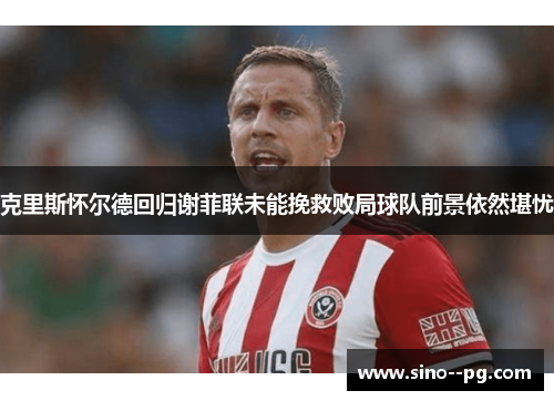 克里斯怀尔德回归谢菲联未能挽救败局球队前景依然堪忧