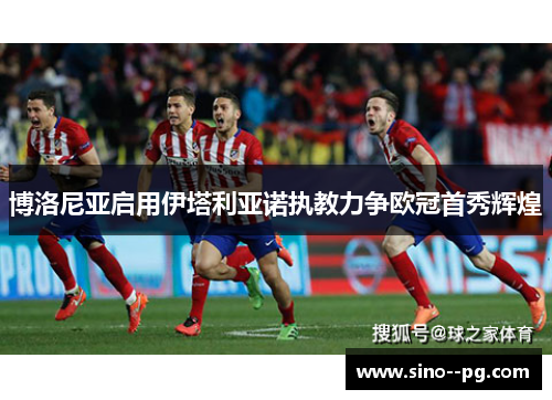 博洛尼亚启用伊塔利亚诺执教力争欧冠首秀辉煌