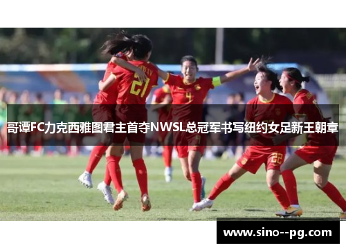 哥谭FC力克西雅图君主首夺NWSL总冠军书写纽约女足新王朝章