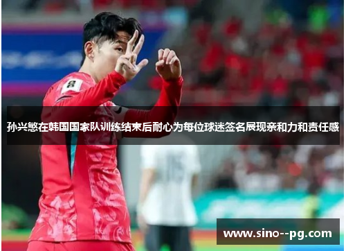 孙兴慜在韩国国家队训练结束后耐心为每位球迷签名展现亲和力和责任感
