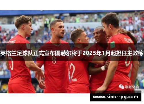 英格兰足球队正式宣布图赫尔将于2025年1月起担任主教练