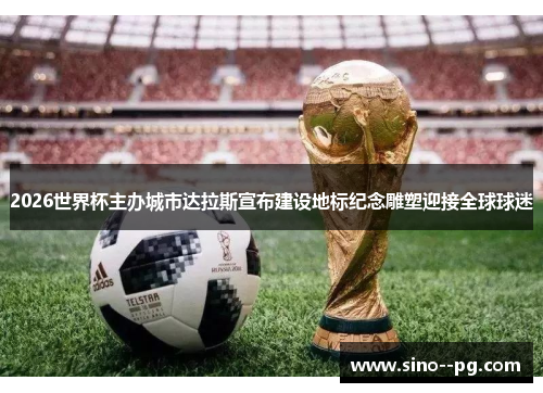 2026世界杯主办城市达拉斯宣布建设地标纪念雕塑迎接全球球迷 2026世界杯主办城市达拉斯宣布建设地标纪念雕塑迎接全球球迷