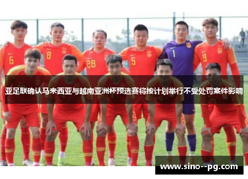 亚足联确认马来西亚与越南亚洲杯预选赛将按计划举行不受处罚案件影响 亚足联确认马来西亚与越南亚洲杯预选赛将按计划举行不受处罚案件影响