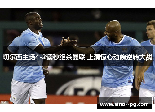 切尔西主场4-3读秒绝杀曼联 上演惊心动魄逆转大战 切尔西主场4-3读秒绝杀曼联 上演惊心动魄逆转大战