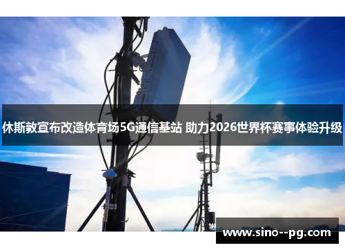 休斯敦宣布改造体育场5G通信基站 助力2026世界杯赛事体验升级 休斯敦宣布改造体育场5G通信基站 助力2026世界杯赛事体验升级